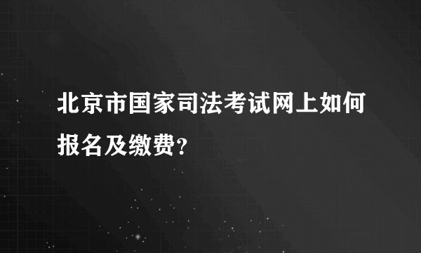 北京市国家司法考试网上如何报名及缴费？