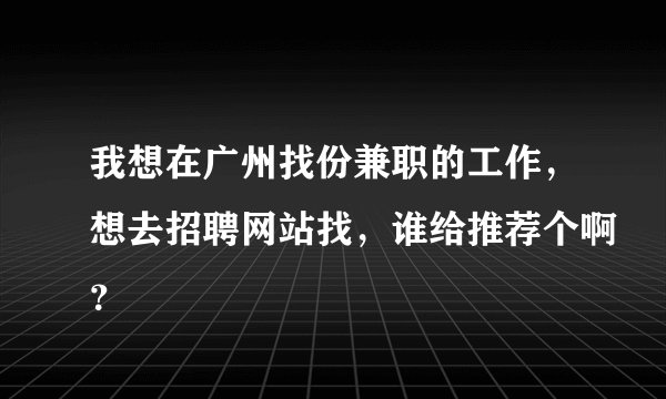 我想在广州找份兼职的工作,想去招聘网站找,谁给推荐个啊?