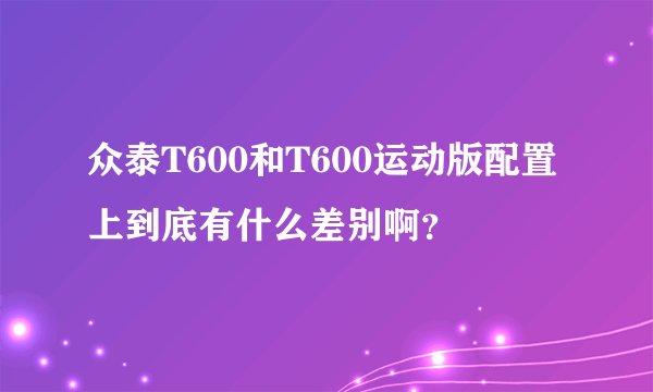 众泰T600和T600运动版配置上到底有什么差别啊?