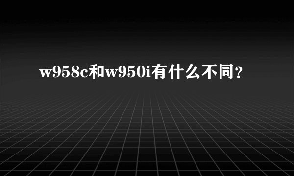 w958c和w950i有什么不同？