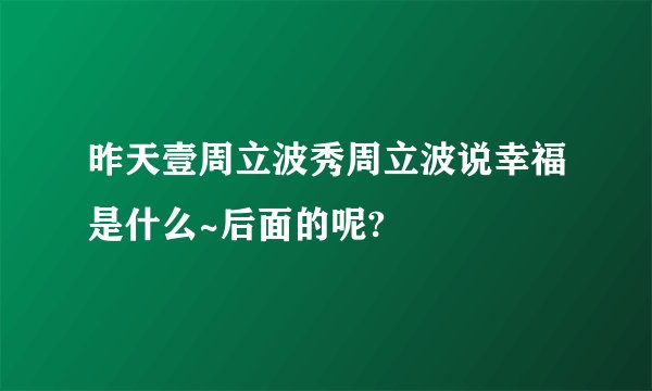 昨天壹周立波秀周立波说幸福是什么~后面的呢?