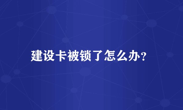 建设卡被锁了怎么办？