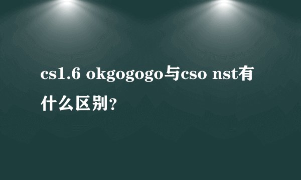 cs1.6 okgogogo与cso nst有什么区别？