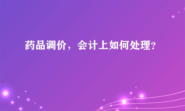 药品调价，会计上如何处理？