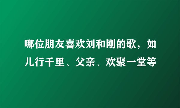 哪位朋友喜欢刘和刚的歌，如儿行千里、父亲、欢聚一堂等