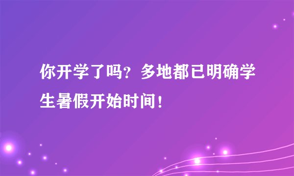 你开学了吗?多地都已明确学生暑假开始时间!