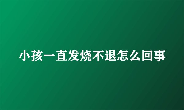 小孩一直发烧不退怎么回事
