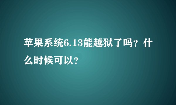 苹果系统6.13能越狱了吗？什么时候可以？