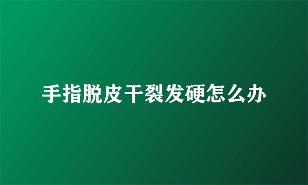 手指脱皮干裂发硬怎么办