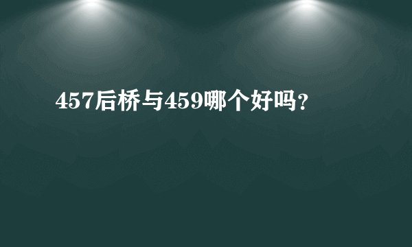 457后桥与459哪个好吗？