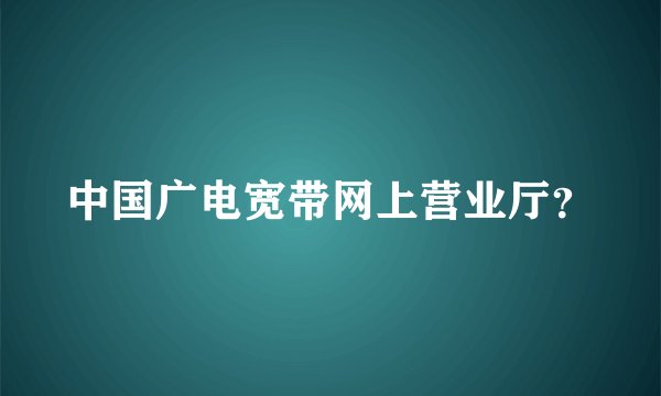 中国广电宽带网上营业厅？