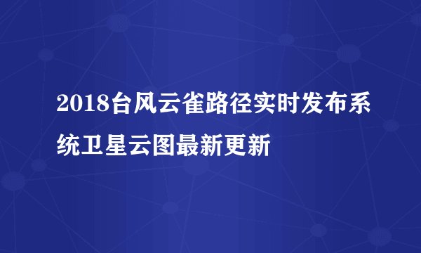 2018台风云雀路径实时发布系统卫星云图最新更新