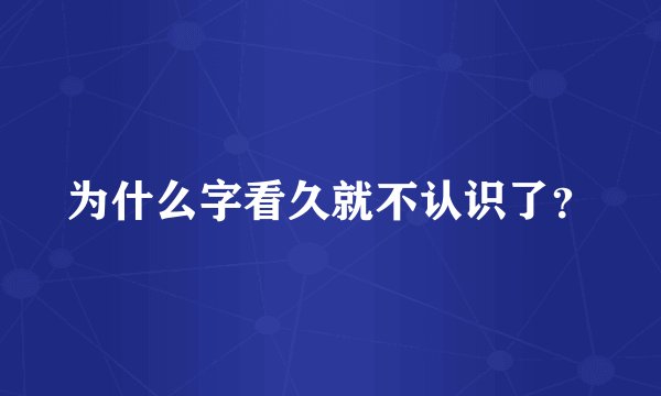 为什么字看久就不认识了？