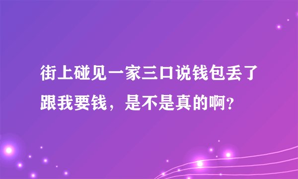 街上碰见一家三口说钱包丢了跟我要钱，是不是真的啊？