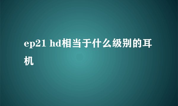 ep21 hd相当于什么级别的耳机