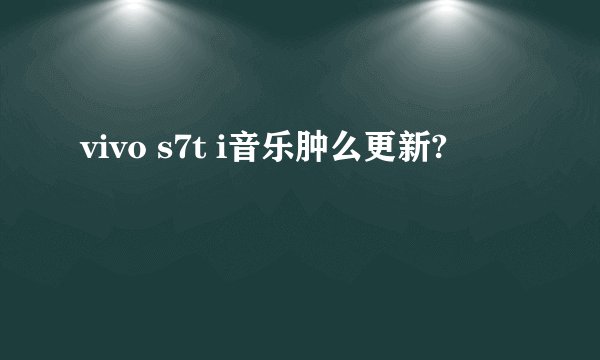 vivo s7t i音乐肿么更新?