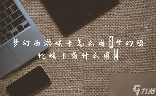 梦幻西游炫卡怎么用 梦幻腾蛇炫卡有什么用