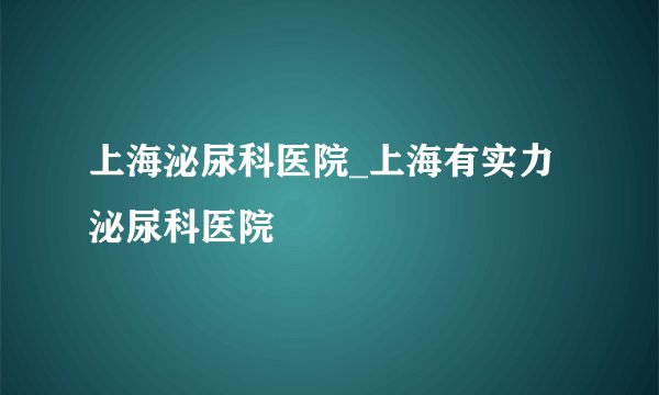 上海泌尿科医院_上海有实力泌尿科医院