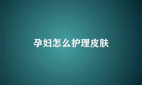 孕妇怎么护理皮肤