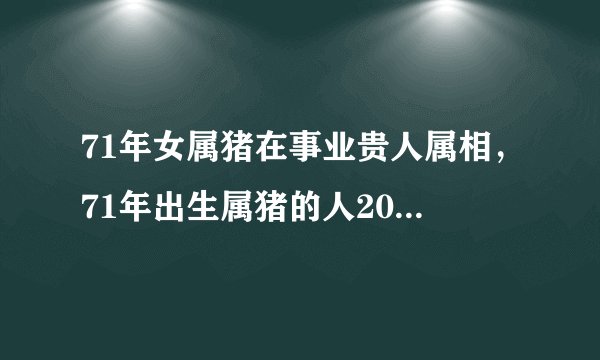 71年女属猪在事业贵人属相，71年出生属猪的人2011年运势如何?