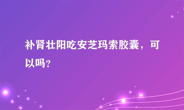 补肾壮阳吃安芝玛索胶囊，可以吗？
