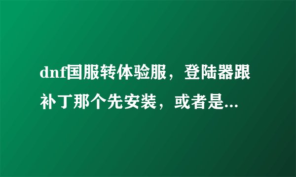 dnf国服转体验服，登陆器跟补丁那个先安装，或者是只要登陆器？