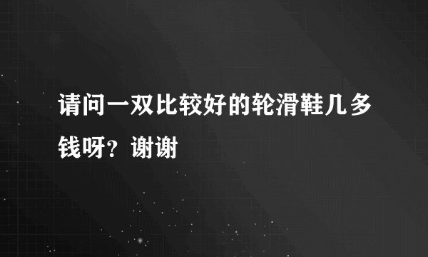 请问一双比较好的轮滑鞋几多钱呀？谢谢
