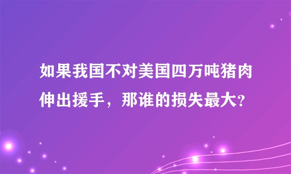 如果我国不对美国四万吨猪肉伸出援手，那谁的损失最大？