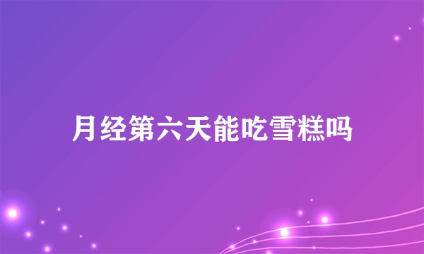 月经第六天能吃雪糕吗