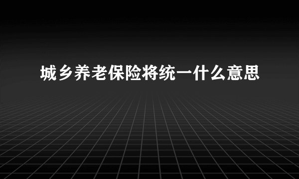 城乡养老保险将统一什么意思
