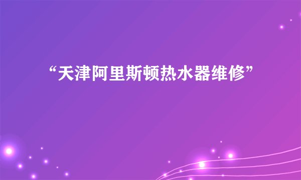 “天津阿里斯顿热水器维修”