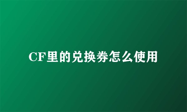 CF里的兑换券怎么使用