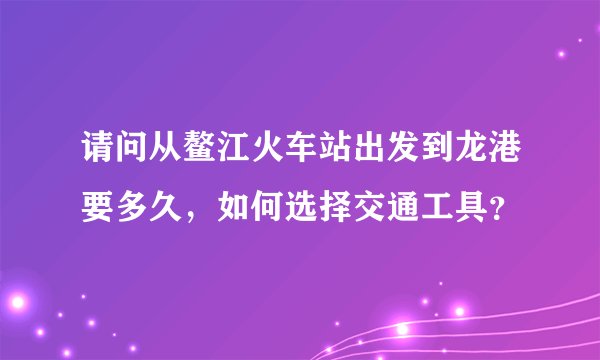 请问从鳌江火车站出发到龙港要多久，如何选择交通工具？