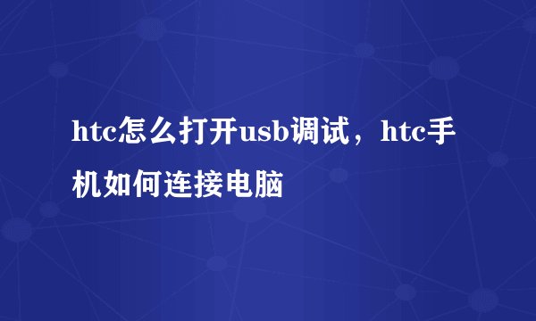 htc怎么打开usb调试，htc手机如何连接电脑