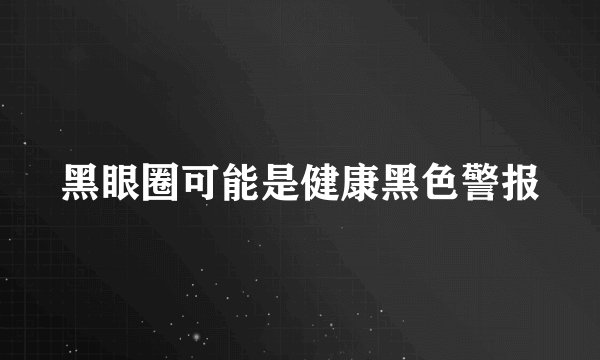 黑眼圈可能是健康黑色警报