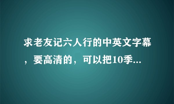 求老友记六人行的中英文字幕，要高清的，可以把10季的都打包在一起。谢谢了