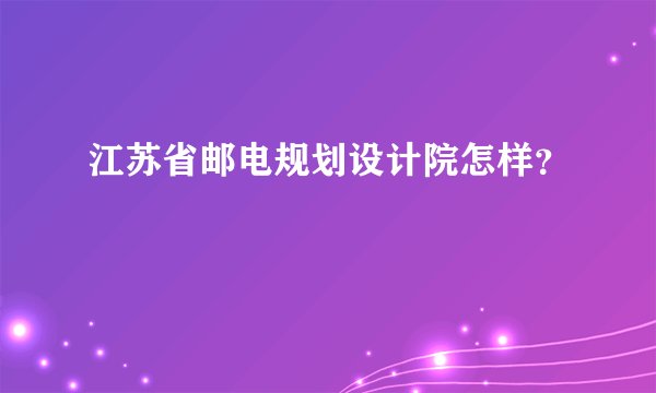 江苏省邮电规划设计院怎样？