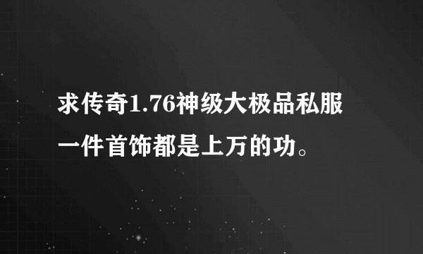 求传奇1.76神级大极品私服 一件首饰都是上万的功。