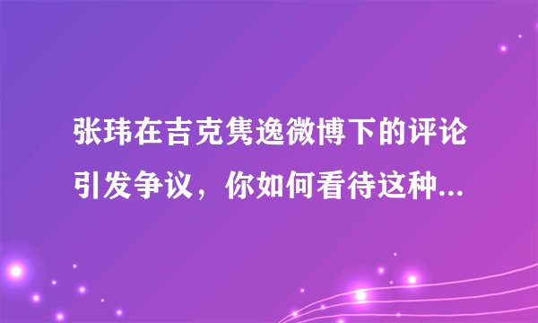 张玮在吉克隽逸微博下的评论引发争议,你如何看待这种不合时宜的抖机灵?