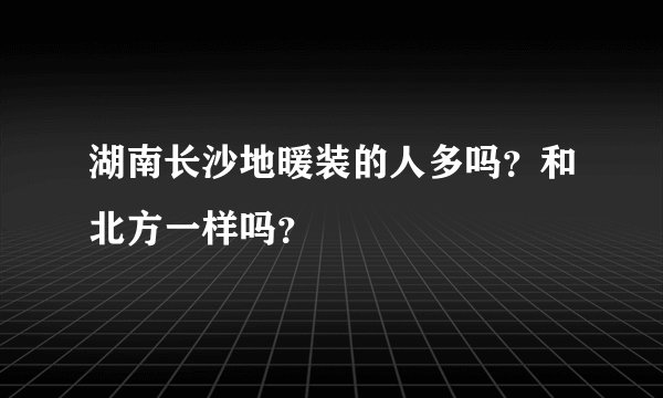 湖南长沙地暖装的人多吗？和北方一样吗？