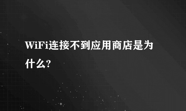 WiFi连接不到应用商店是为什么?