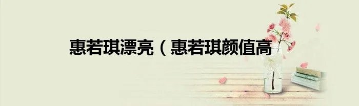 惠若琪漂亮（惠若琪颜值高
