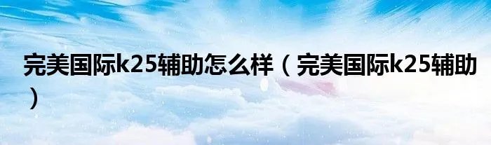 完美国际k25辅助怎么样（完美国际k25辅助）