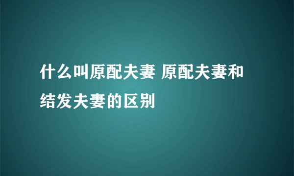 什么叫原配夫妻 原配夫妻和结发夫妻的区别