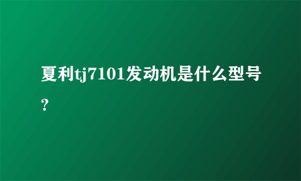 夏利tj7101发动机是什么型号？
