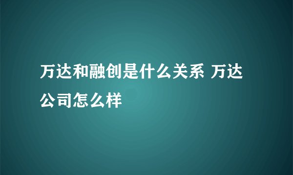 万达和融创是什么关系 万达公司怎么样