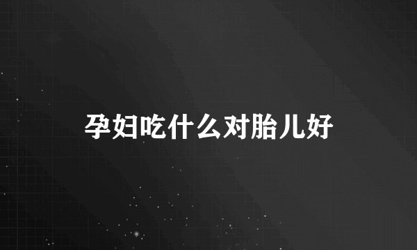 孕妇吃什么对胎儿好