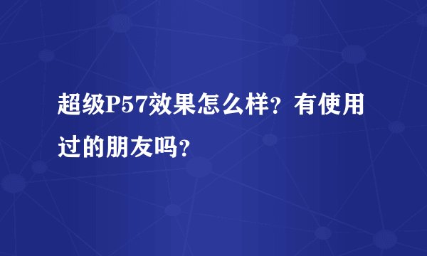超级P57效果怎么样？有使用过的朋友吗？