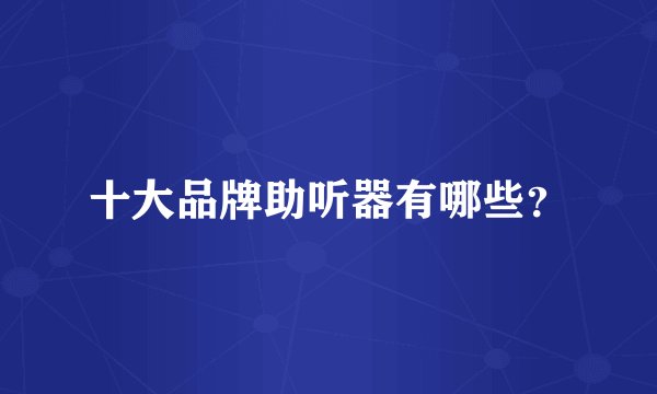十大品牌助听器有哪些?