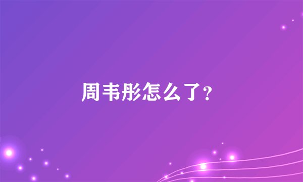 周韦彤怎么了？